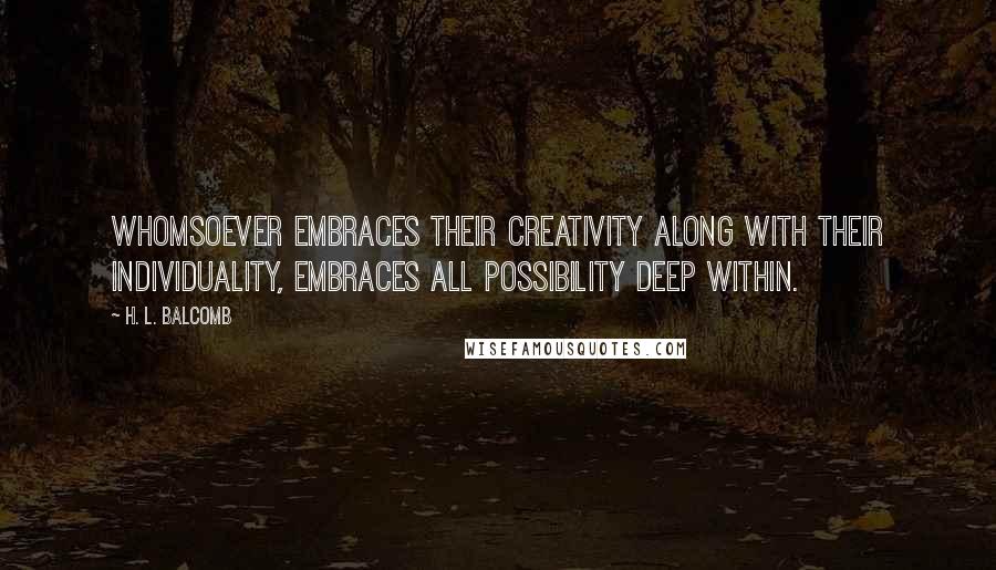 H. L. Balcomb Quotes: Whomsoever embraces their creativity along with their individuality, embraces all possibility deep within.