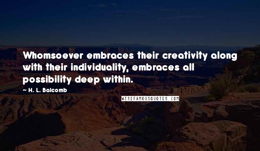 H. L. Balcomb Quotes: Whomsoever embraces their creativity along with their individuality, embraces all possibility deep within.