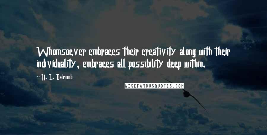 H. L. Balcomb Quotes: Whomsoever embraces their creativity along with their individuality, embraces all possibility deep within.