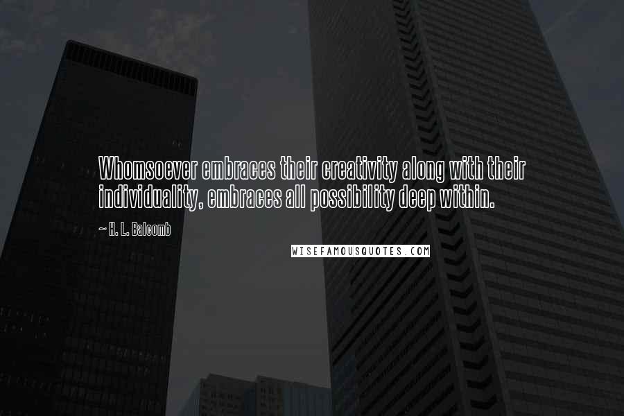 H. L. Balcomb Quotes: Whomsoever embraces their creativity along with their individuality, embraces all possibility deep within.