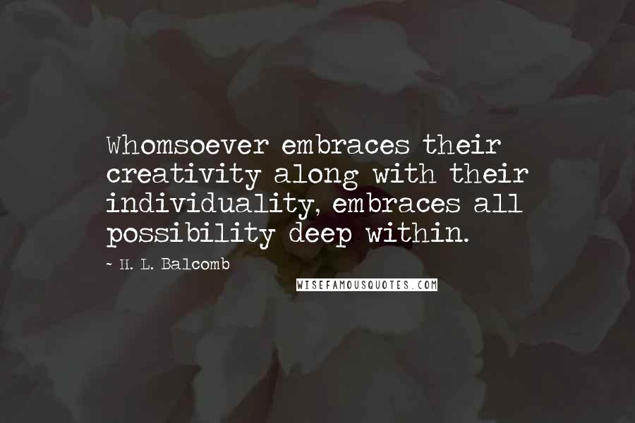 H. L. Balcomb Quotes: Whomsoever embraces their creativity along with their individuality, embraces all possibility deep within.