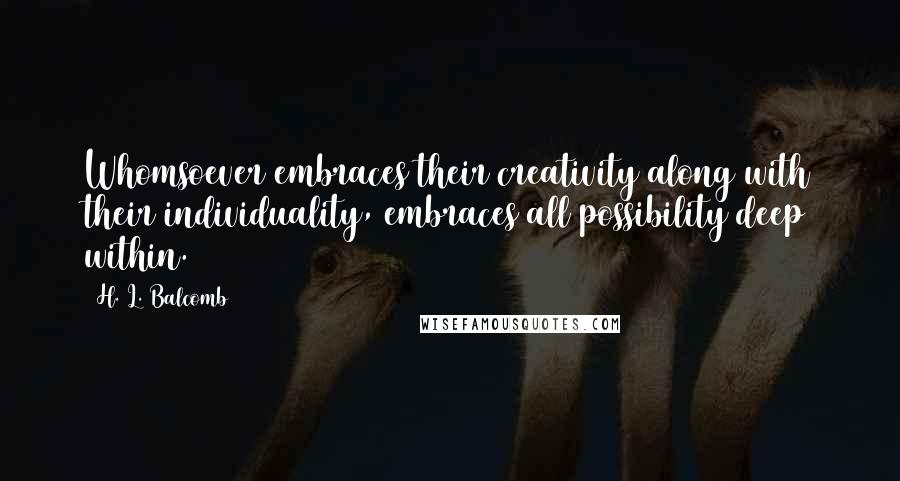 H. L. Balcomb Quotes: Whomsoever embraces their creativity along with their individuality, embraces all possibility deep within.