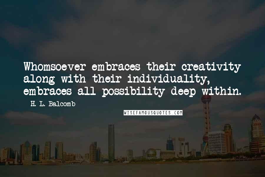 H. L. Balcomb Quotes: Whomsoever embraces their creativity along with their individuality, embraces all possibility deep within.