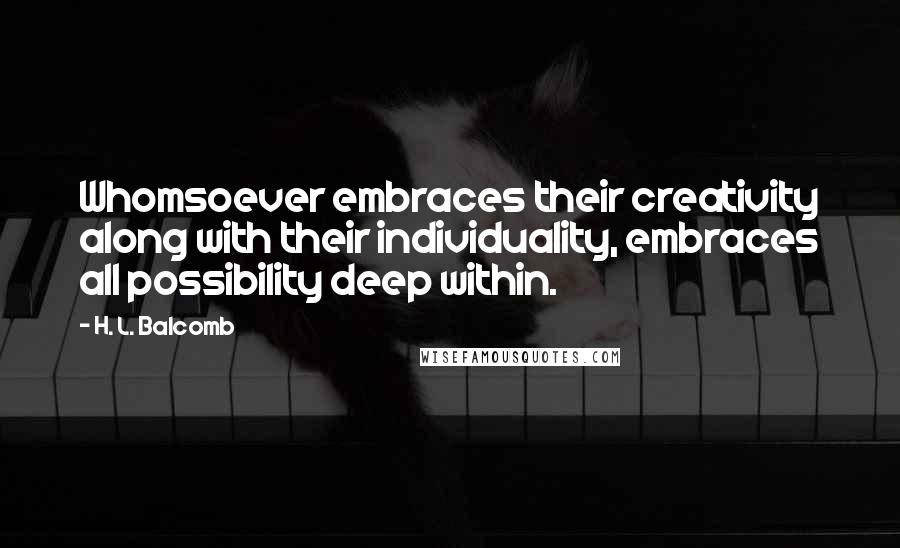 H. L. Balcomb Quotes: Whomsoever embraces their creativity along with their individuality, embraces all possibility deep within.