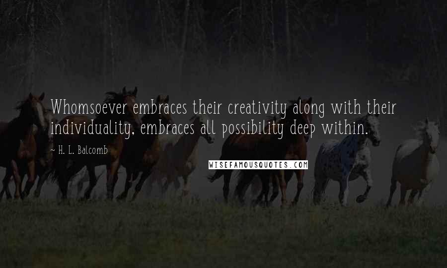 H. L. Balcomb Quotes: Whomsoever embraces their creativity along with their individuality, embraces all possibility deep within.