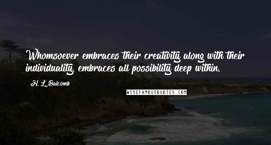 H. L. Balcomb Quotes: Whomsoever embraces their creativity along with their individuality, embraces all possibility deep within.