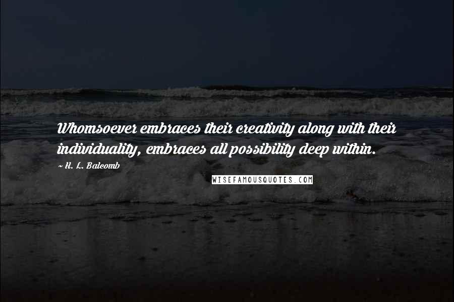 H. L. Balcomb Quotes: Whomsoever embraces their creativity along with their individuality, embraces all possibility deep within.