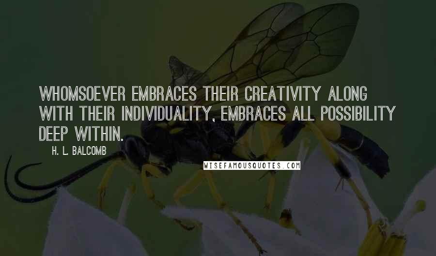 H. L. Balcomb Quotes: Whomsoever embraces their creativity along with their individuality, embraces all possibility deep within.