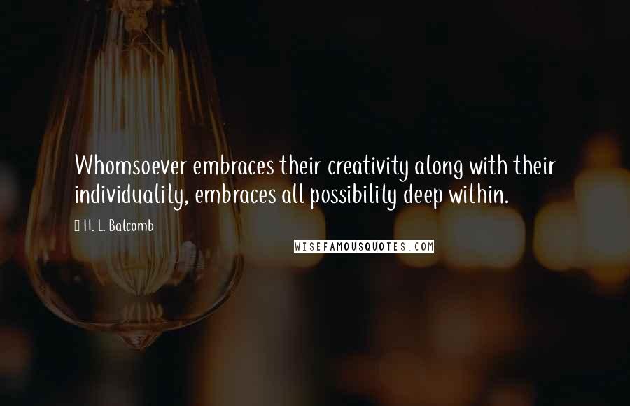 H. L. Balcomb Quotes: Whomsoever embraces their creativity along with their individuality, embraces all possibility deep within.