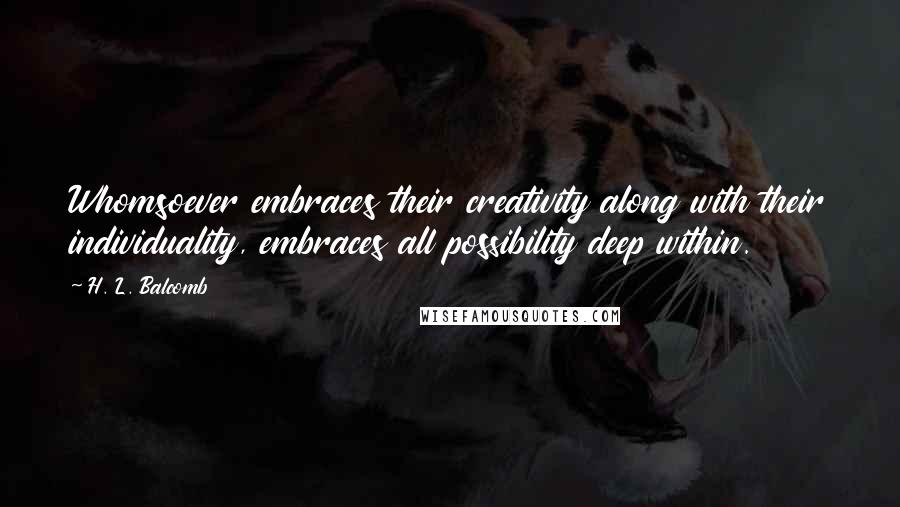 H. L. Balcomb Quotes: Whomsoever embraces their creativity along with their individuality, embraces all possibility deep within.