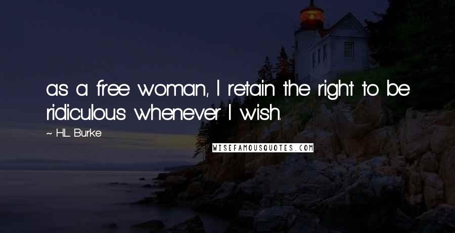 H.L. Burke Quotes: as a free woman, I retain the right to be ridiculous whenever I wish.