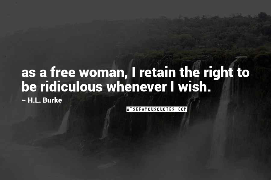 H.L. Burke Quotes: as a free woman, I retain the right to be ridiculous whenever I wish.