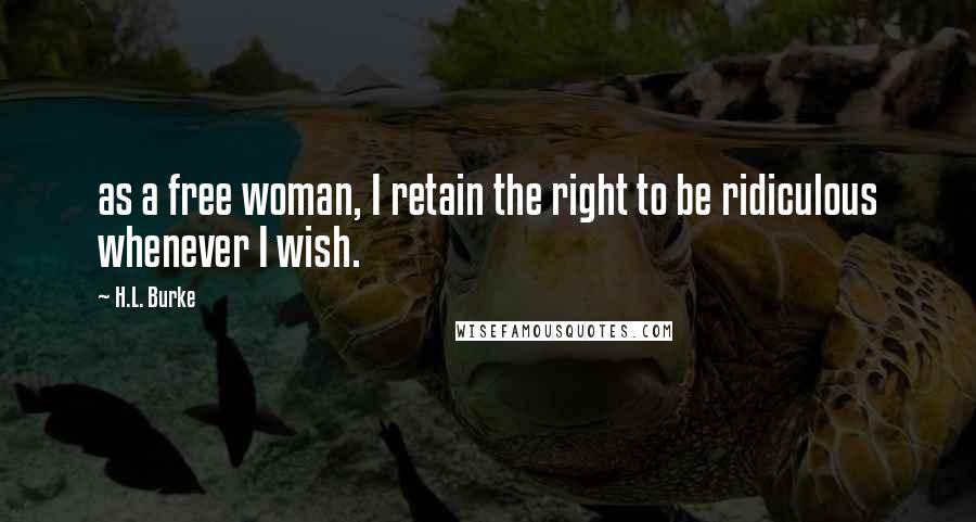 H.L. Burke Quotes: as a free woman, I retain the right to be ridiculous whenever I wish.
