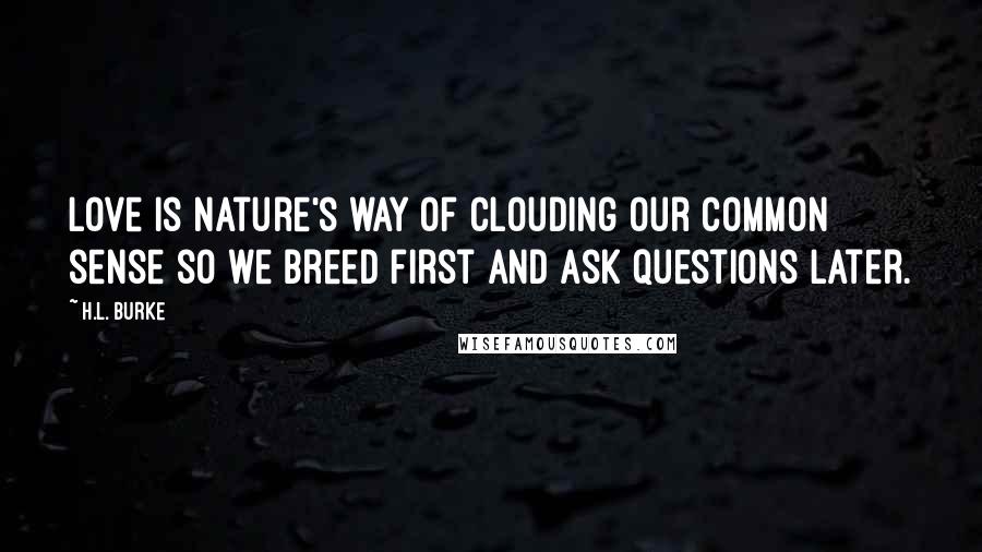 H.L. Burke Quotes: Love is nature's way of clouding our common sense so we breed first and ask questions later.