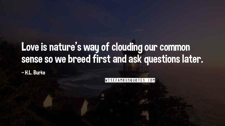H.L. Burke Quotes: Love is nature's way of clouding our common sense so we breed first and ask questions later.