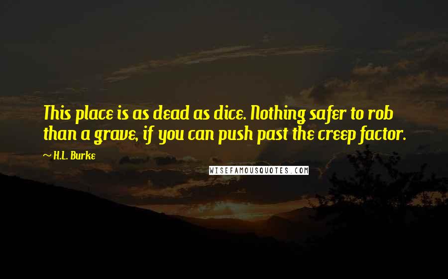 H.L. Burke Quotes: This place is as dead as dice. Nothing safer to rob than a grave, if you can push past the creep factor.