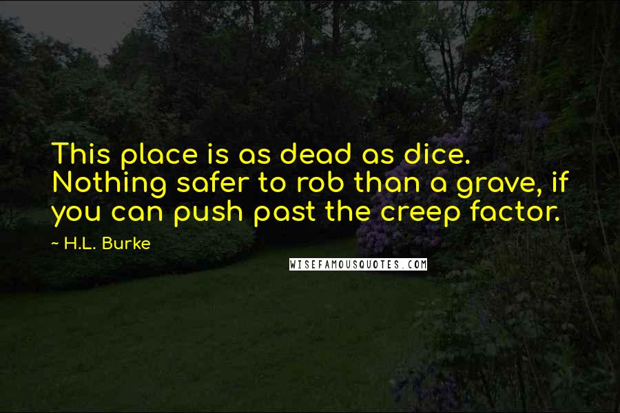 H.L. Burke Quotes: This place is as dead as dice. Nothing safer to rob than a grave, if you can push past the creep factor.