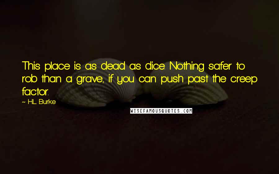 H.L. Burke Quotes: This place is as dead as dice. Nothing safer to rob than a grave, if you can push past the creep factor.