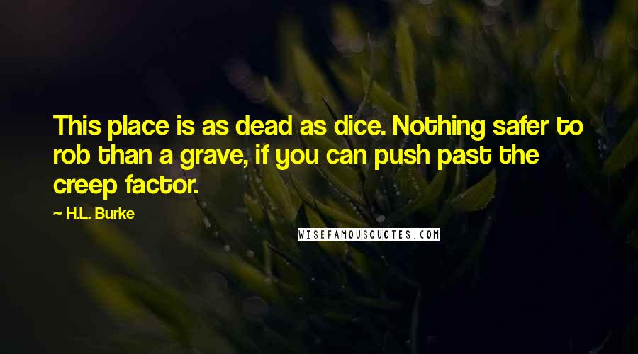 H.L. Burke Quotes: This place is as dead as dice. Nothing safer to rob than a grave, if you can push past the creep factor.