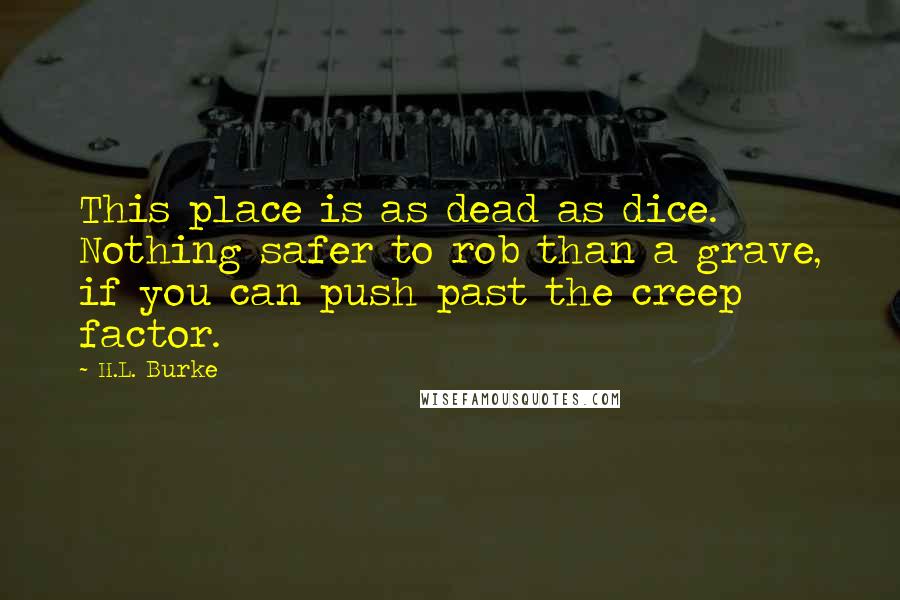 H.L. Burke Quotes: This place is as dead as dice. Nothing safer to rob than a grave, if you can push past the creep factor.