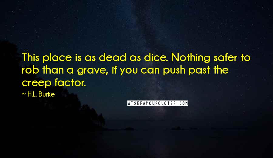 H.L. Burke Quotes: This place is as dead as dice. Nothing safer to rob than a grave, if you can push past the creep factor.