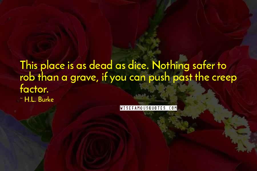 H.L. Burke Quotes: This place is as dead as dice. Nothing safer to rob than a grave, if you can push past the creep factor.