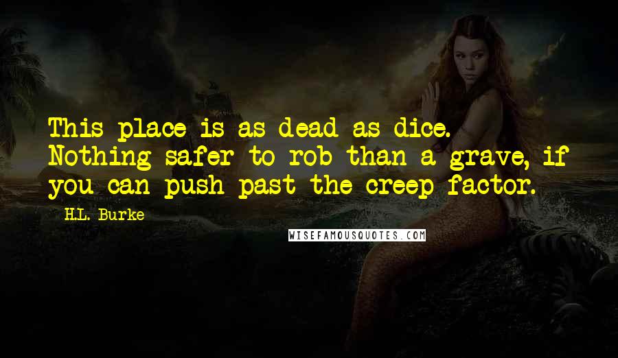 H.L. Burke Quotes: This place is as dead as dice. Nothing safer to rob than a grave, if you can push past the creep factor.