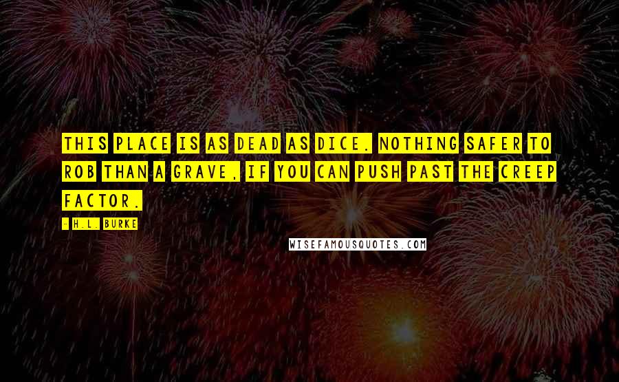 H.L. Burke Quotes: This place is as dead as dice. Nothing safer to rob than a grave, if you can push past the creep factor.