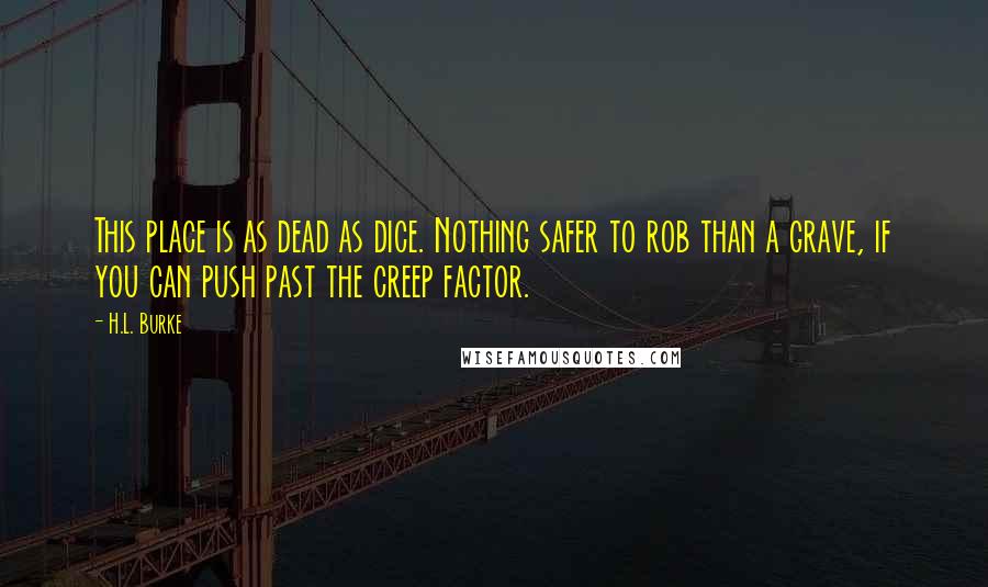 H.L. Burke Quotes: This place is as dead as dice. Nothing safer to rob than a grave, if you can push past the creep factor.