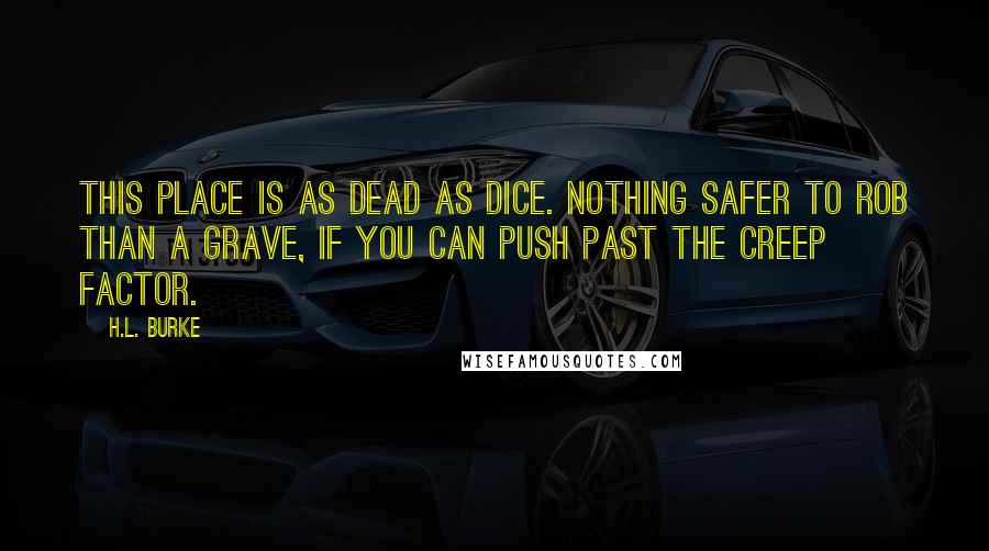 H.L. Burke Quotes: This place is as dead as dice. Nothing safer to rob than a grave, if you can push past the creep factor.