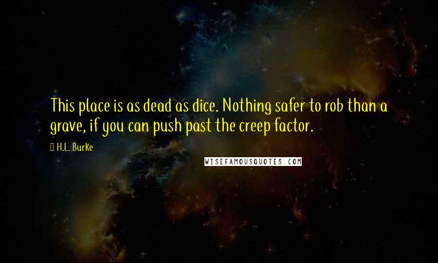 H.L. Burke Quotes: This place is as dead as dice. Nothing safer to rob than a grave, if you can push past the creep factor.