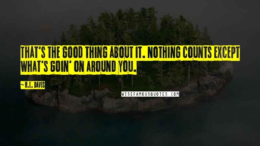 H.L. Davis Quotes: That's the good thing about it. Nothing counts except what's goin' on around you.