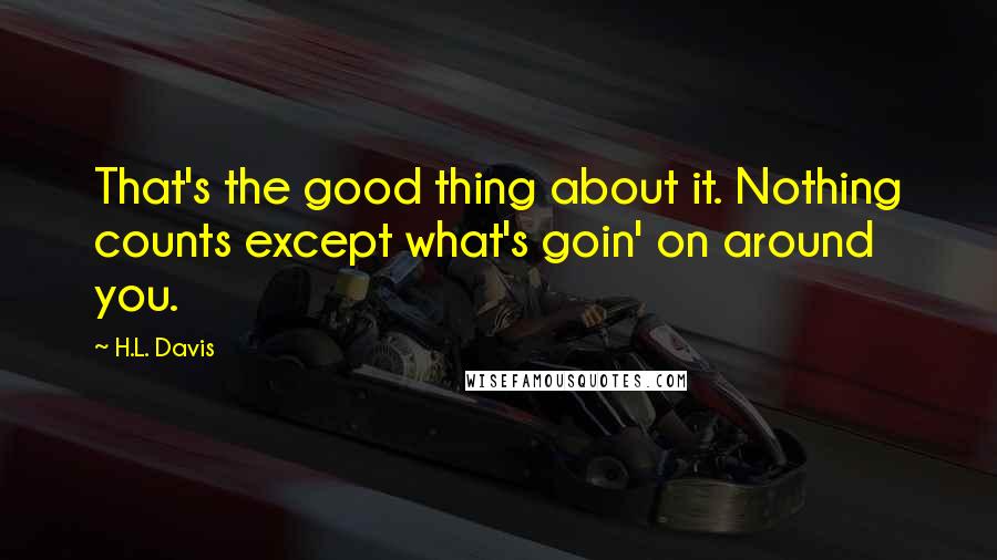 H.L. Davis Quotes: That's the good thing about it. Nothing counts except what's goin' on around you.