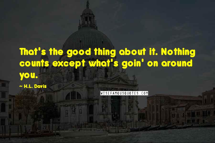 H.L. Davis Quotes: That's the good thing about it. Nothing counts except what's goin' on around you.