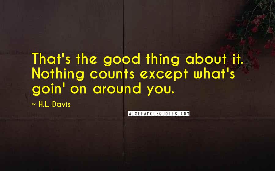 H.L. Davis Quotes: That's the good thing about it. Nothing counts except what's goin' on around you.