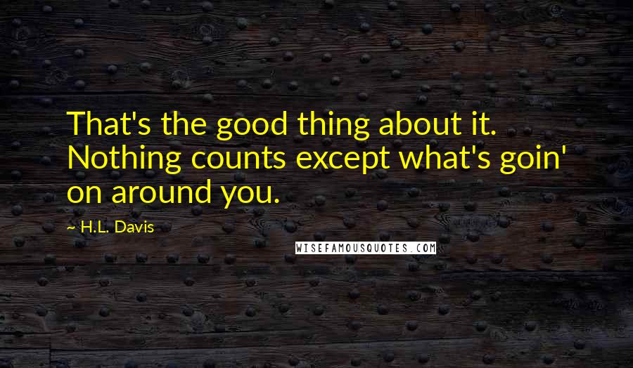 H.L. Davis Quotes: That's the good thing about it. Nothing counts except what's goin' on around you.