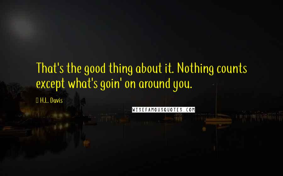 H.L. Davis Quotes: That's the good thing about it. Nothing counts except what's goin' on around you.