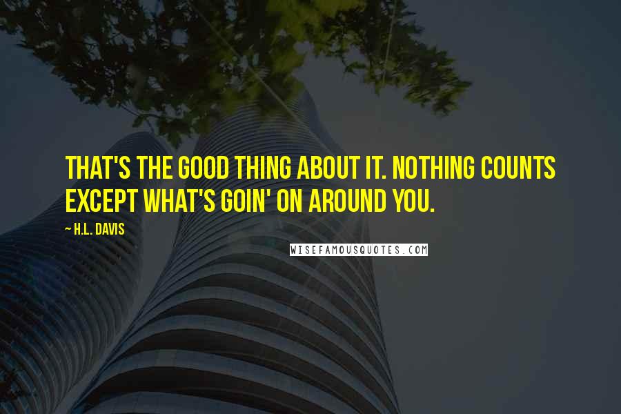 H.L. Davis Quotes: That's the good thing about it. Nothing counts except what's goin' on around you.