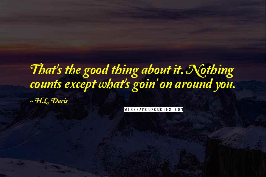 H.L. Davis Quotes: That's the good thing about it. Nothing counts except what's goin' on around you.