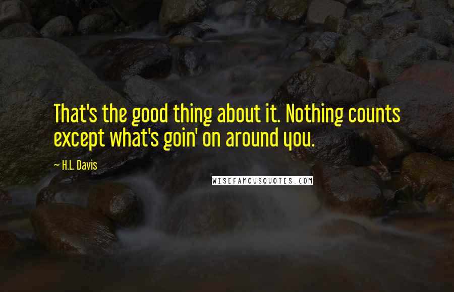 H.L. Davis Quotes: That's the good thing about it. Nothing counts except what's goin' on around you.