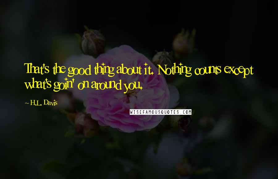 H.L. Davis Quotes: That's the good thing about it. Nothing counts except what's goin' on around you.