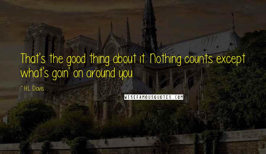 H.L. Davis Quotes: That's the good thing about it. Nothing counts except what's goin' on around you.