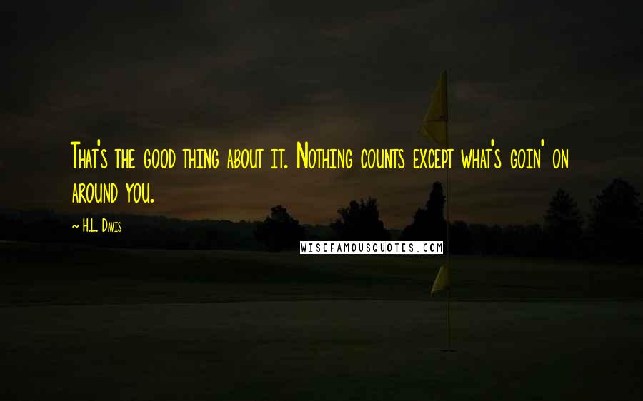 H.L. Davis Quotes: That's the good thing about it. Nothing counts except what's goin' on around you.