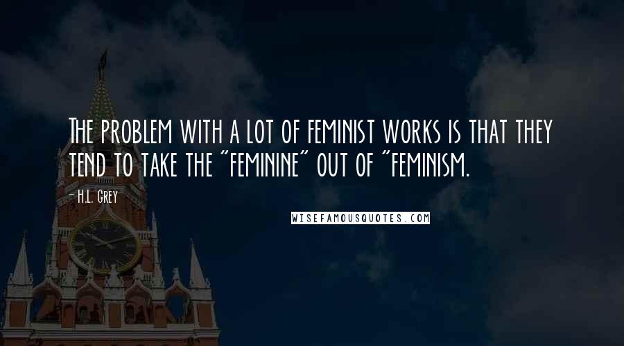 H.L. Grey Quotes: The problem with a lot of feminist works is that they tend to take the "feminine" out of "feminism.