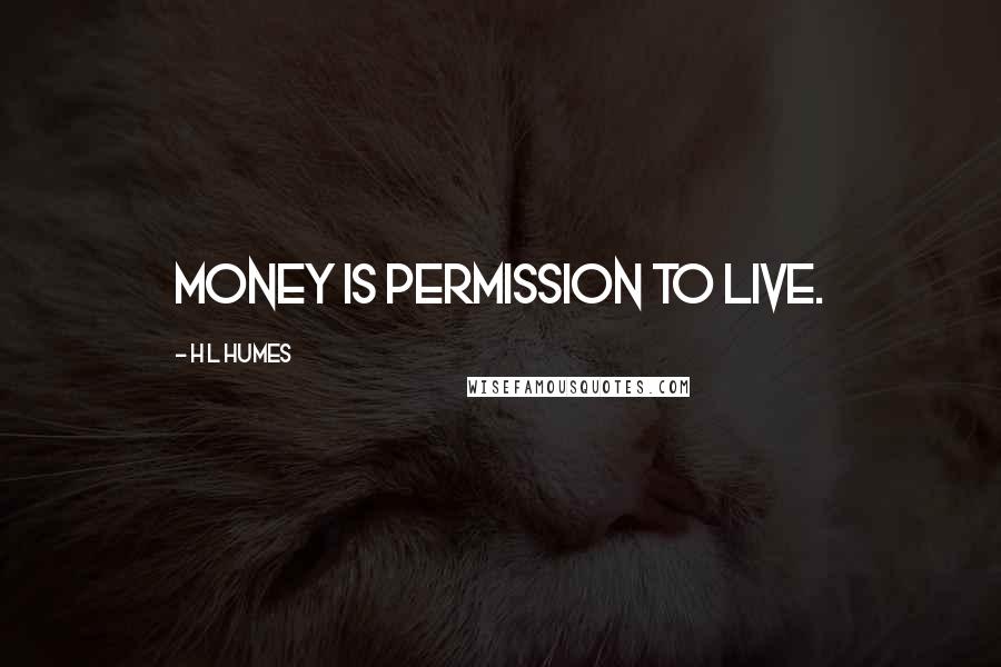 H L Humes Quotes: Money is permission to live.