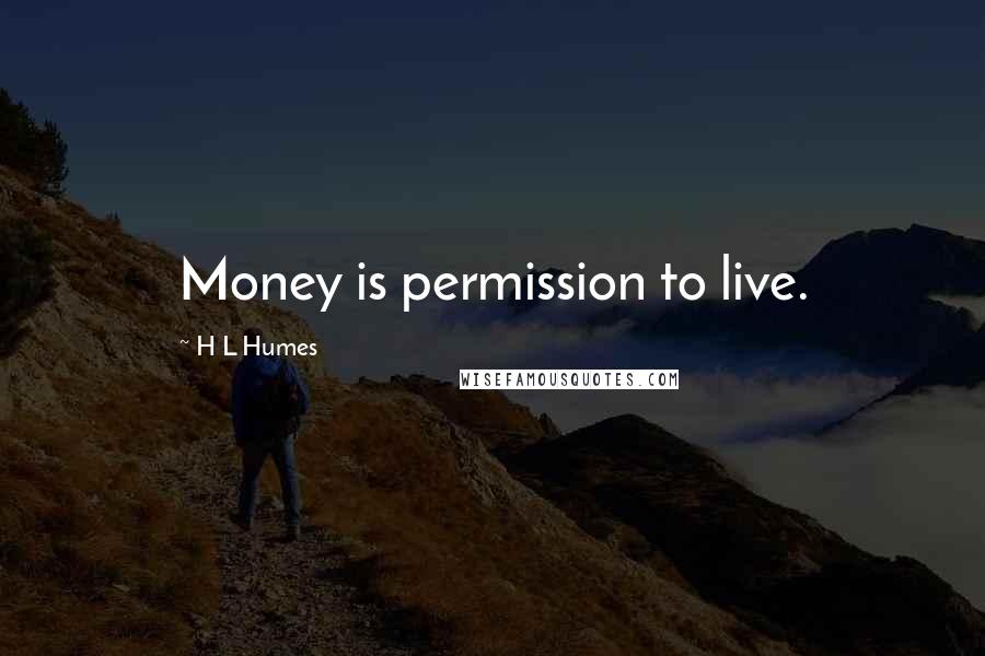 H L Humes Quotes: Money is permission to live.