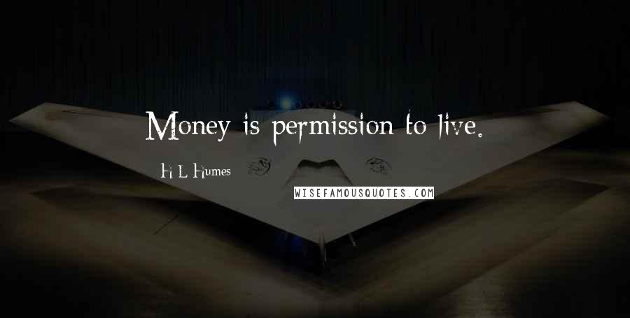 H L Humes Quotes: Money is permission to live.