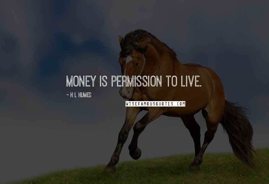 H L Humes Quotes: Money is permission to live.