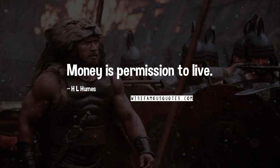 H L Humes Quotes: Money is permission to live.
