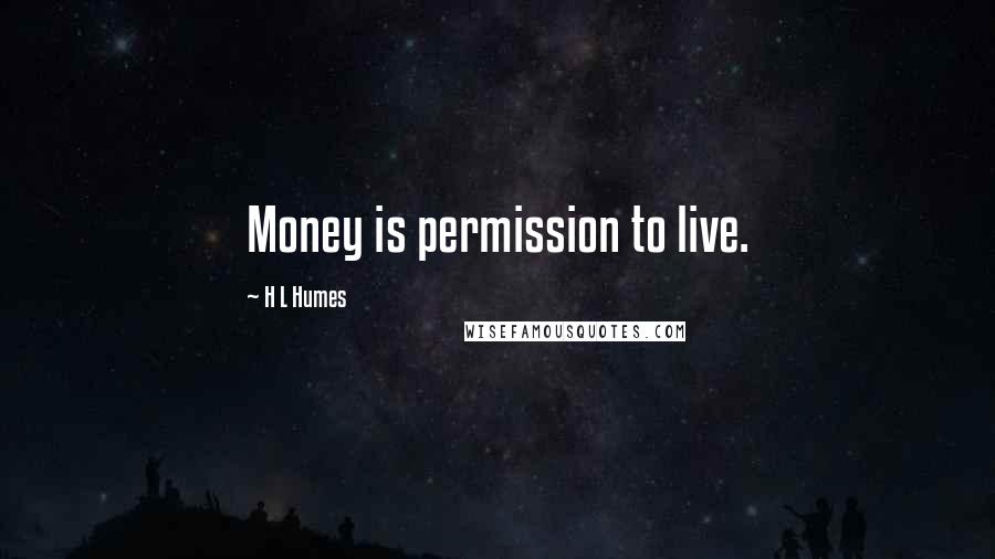 H L Humes Quotes: Money is permission to live.